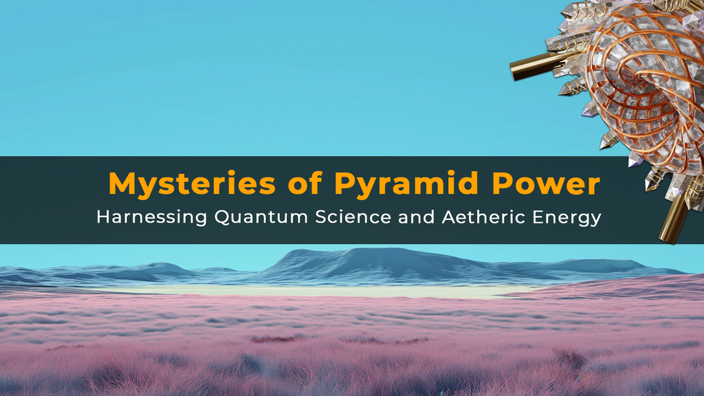 Mysteries of Pyramid Power: Harnessing Quantum Science and Aetheric Energy